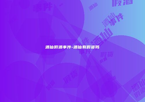 酒仙假酒事件-酒仙有假货吗