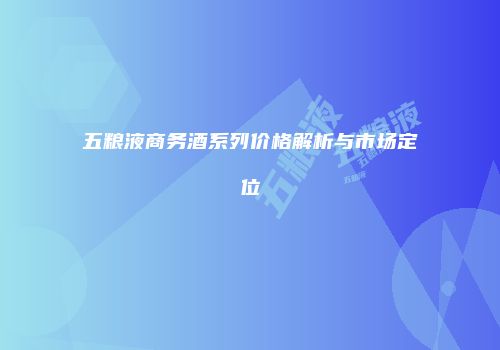 五粮液商务酒系列价格解析与市场定位