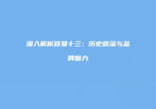 深入解析路易十三：历史底蕴与品牌魅力