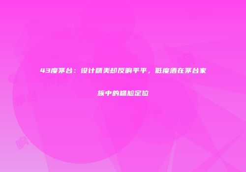 43度茅台：设计精美却反响平平，低度酒在茅台家族中的尴尬定位