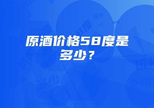 原酒价格58度是多少？