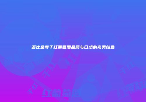名仕金尊干红葡萄酒品质与口感的完美结合