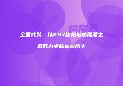 全面武装：以K47步枪与鸡尾酒之道成为卓越运营高手