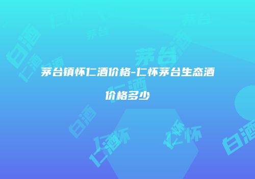 茅台镇怀仁酒价格-仁怀茅台生态酒价格多少