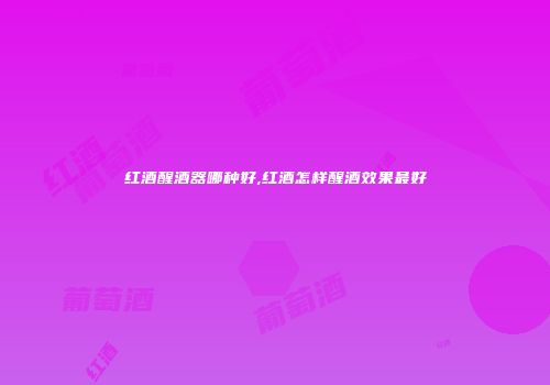 红酒醒酒器哪种好,红酒怎样醒酒效果最好