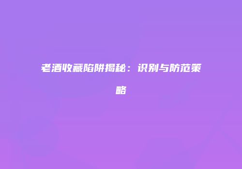 老酒收藏陷阱揭秘：识别与防范策略