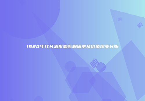 1980年代分酒价格影响因素及价值演变分析