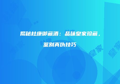 揭秘杜康御藏酒：品味皇家珍藏，鉴别真伪技巧