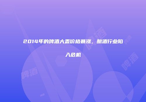 2014年的啤酒大麦价格暴涨，酿酒行业陷入危机