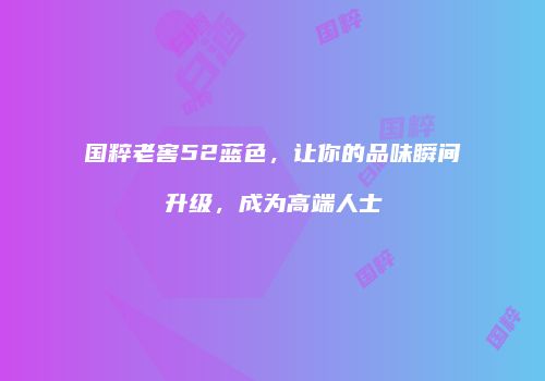 国粹老窖52蓝色，让你的品味瞬间升级，成为高端人士