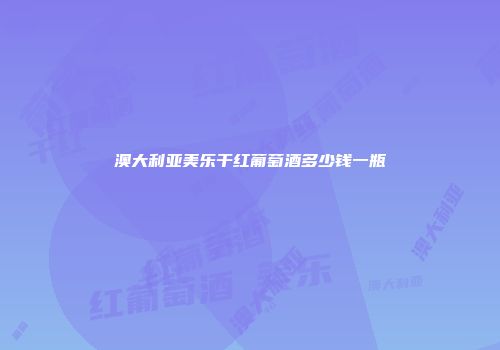 澳大利亚美乐干红葡萄酒多少钱一瓶