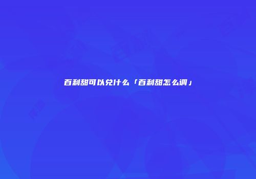 百利甜可以兑什么「百利甜怎么调」