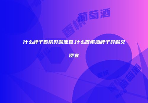 什么牌子香槟好喝便宜,什么香槟酒牌子好喝又便宜