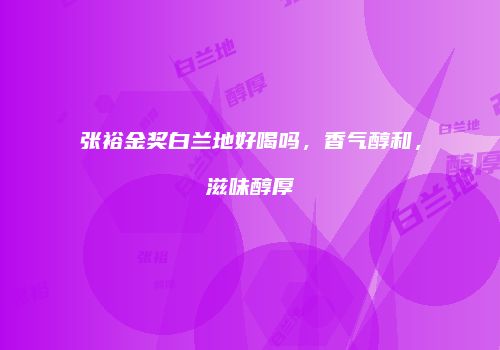 张裕金奖白兰地好喝吗，香气醇和，滋味醇厚