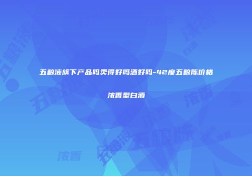 五粮液旗下产品吗卖得好吗酒好吗-42度五粮陈价格浓香型白酒