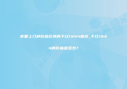 市面上几种价格区间的干红1994推荐_干红1994的价格是多少？