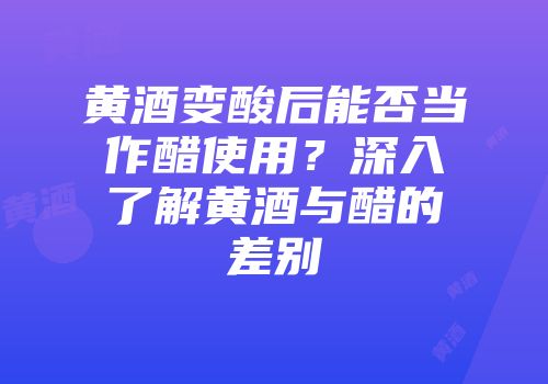 黄酒变酸后能否当作醋使用？深入了解黄酒与醋的差别