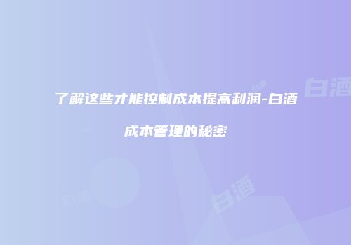 了解这些才能控制成本提高利润-白酒成本管理的秘密