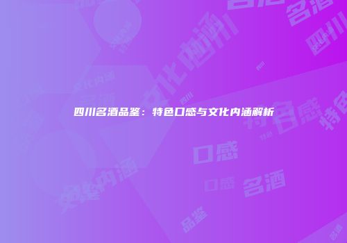 四川名酒品鉴：特色口感与文化内涵解析