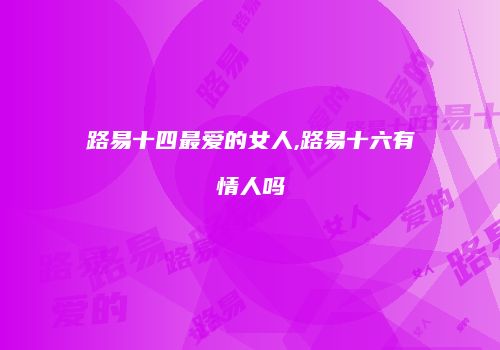 路易十四最爱的女人,路易十六有情人吗