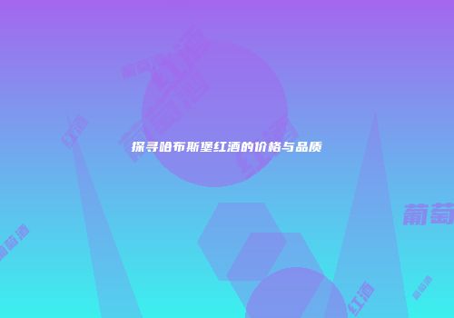 探寻哈布斯堡红酒的价格与品质