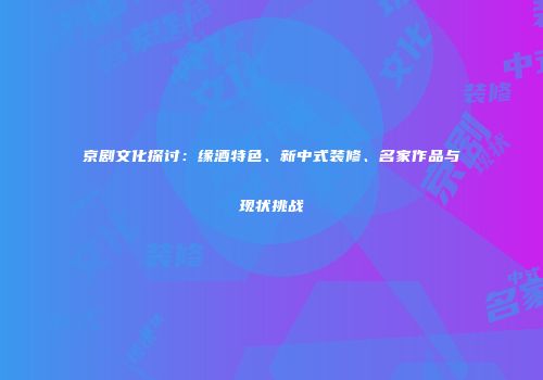 京剧文化探讨：缘酒特色、新中式装修、名家作品与现状挑战