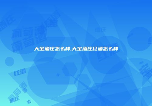 大宝酒庄怎么样,大宝酒庄红酒怎么样