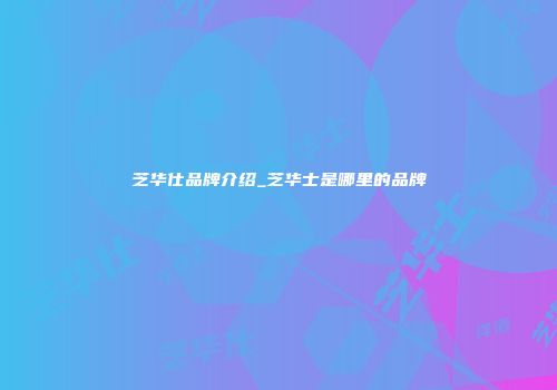 芝华仕品牌介绍_芝华士是哪里的品牌
