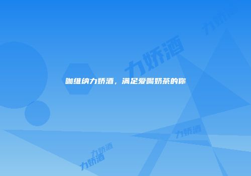 咖维纳力娇酒，满足爱喝奶茶的你