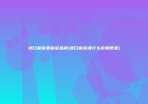 进口葡萄酒葡萄品种(进口葡萄酒什么价格便宜)