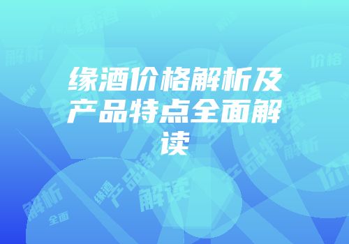 缘酒价格解析及产品特点全面解读