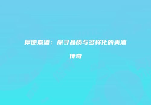 厚德煮酒：探寻品质与多样化的美酒传奇