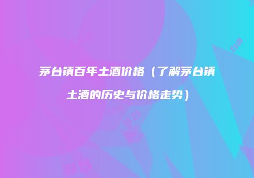 茅台镇百年土酒价格（了解茅台镇土酒的历史与价格走势）