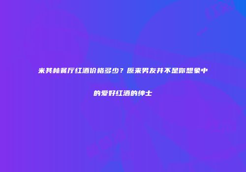 米其林餐厅红酒价格多少？原来男友并不是你想象中的爱好红酒的绅士