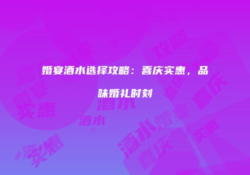 婚宴酒水选择攻略：喜庆实惠，品味婚礼时刻