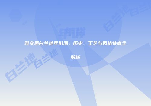 雅文邑白兰地年份酒：历史、工艺与风格特点全解析