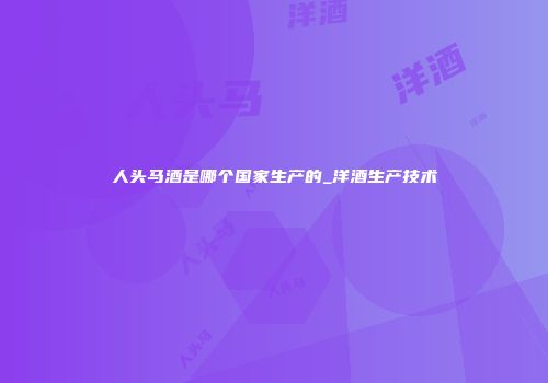人头马酒是哪个国家生产的_洋酒生产技术