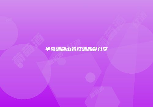 半岛酒店山脊红酒品尝分享