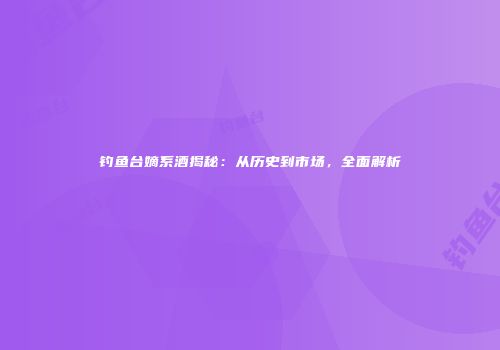 钓鱼台嫡系酒揭秘：从历史到市场，全面解析