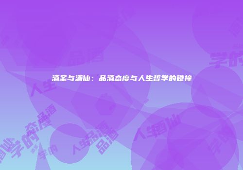 酒圣与酒仙：品酒态度与人生哲学的碰撞