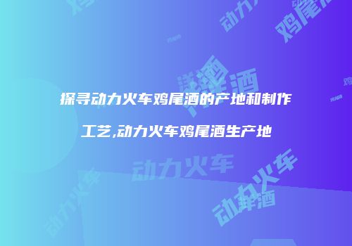 探寻动力火车鸡尾酒的产地和制作工艺,动力火车鸡尾酒生产地