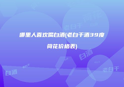 哪里人喜欢喝白酒(老白干酒39度荷花价格表)