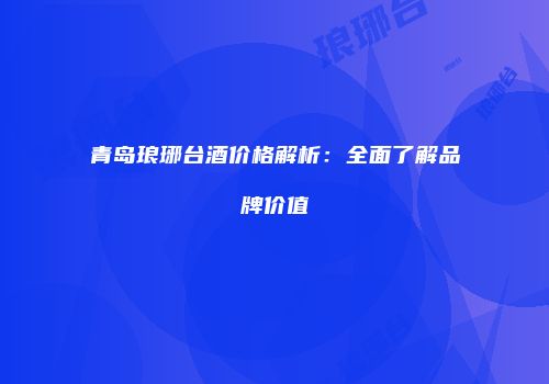 青岛琅琊台酒价格解析：全面了解品牌价值