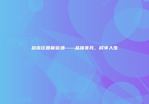 总统庄园葡萄酒——品味非凡，尽享人生