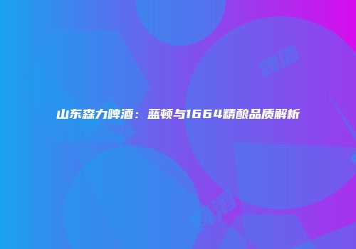山东森力啤酒：蓝顿与1664精酿品质解析