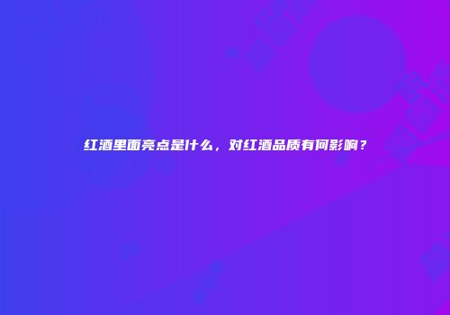 红酒里面亮点是什么，对红酒品质有何影响？