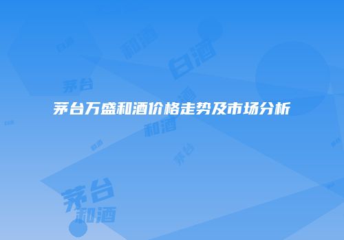 茅台万盛和酒价格走势及市场分析