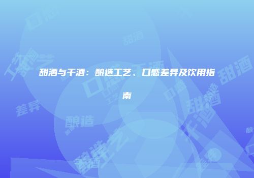 甜酒与干酒：酿造工艺、口感差异及饮用指南