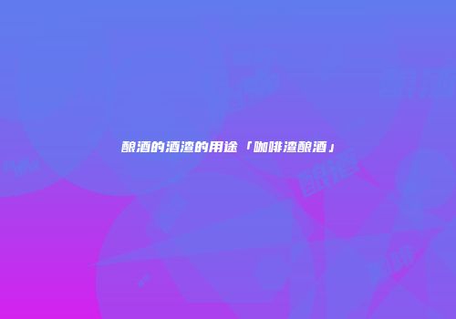 酿酒的酒渣的用途「咖啡渣酿酒」