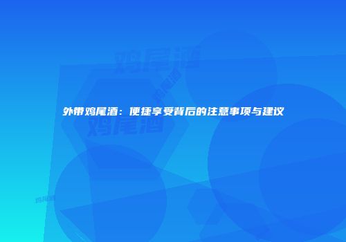外带鸡尾酒：便捷享受背后的注意事项与建议